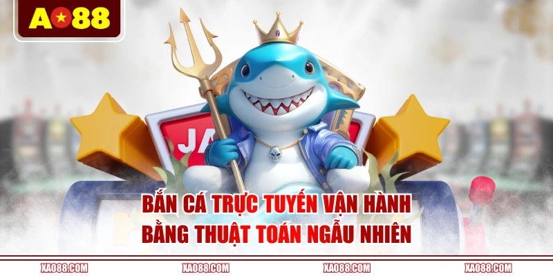Bắn cá trực tuyến vận hành bằng thuật toán ngẫu nhiên